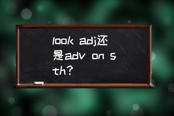 有关look的短语搭配 look adj还是adv on sth？