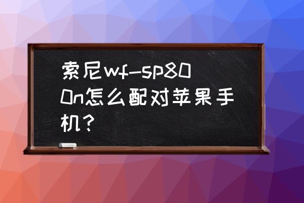 sony耳机连不上苹果手机了怎么办 索尼wf-sp800n怎么配对苹果手机？