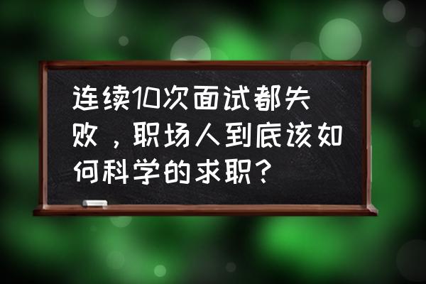 面试失败了想进公司怎么办 连续10次面试都失败，职场人到底该如何科学的求职？