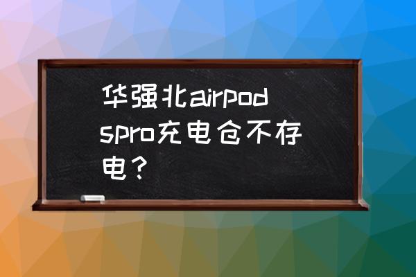 airpods pro 充电仓使用说明 华强北airpodspro充电仓不存电？