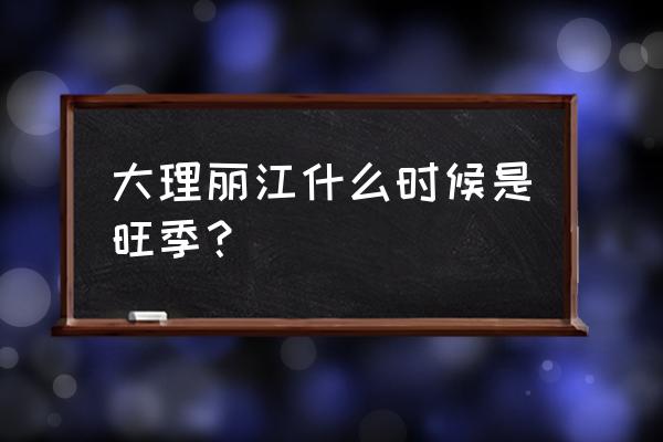 丽江旅游淡旺季怎么划分 大理丽江什么时候是旺季？