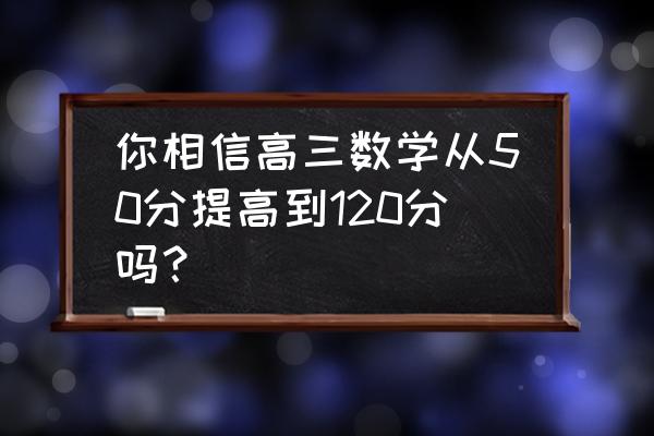 高三数学最后一年怎样学好 你相信高三数学从50分提高到120分吗？