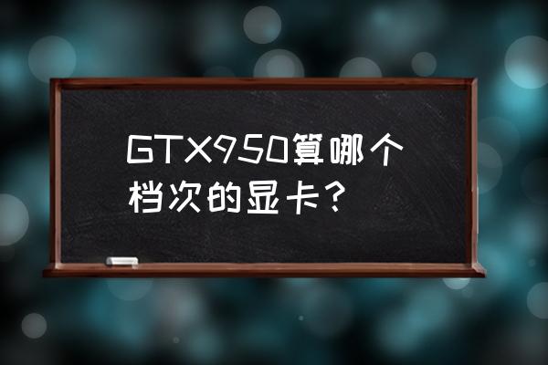 hd6850显卡相当于什么档次 GTX950算哪个档次的显卡？