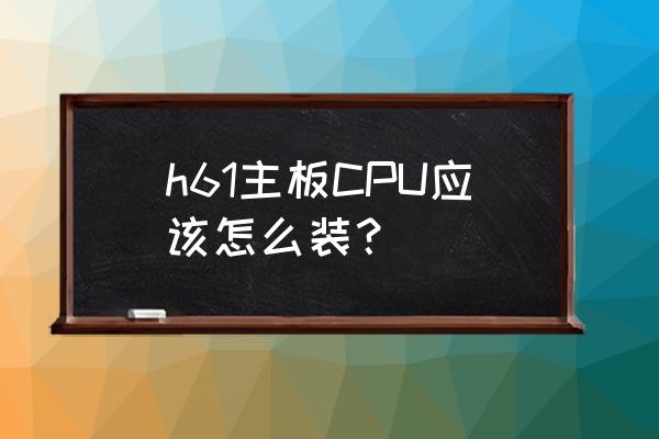 组装电脑cpu安装教程 h61主板CPU应该怎么装？