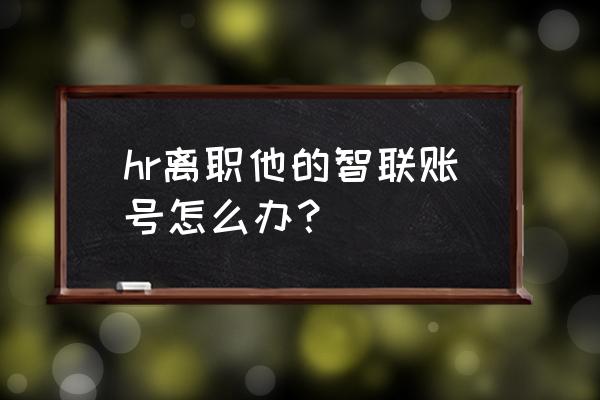 智联企业账号怎么注销 hr离职他的智联账号怎么办？