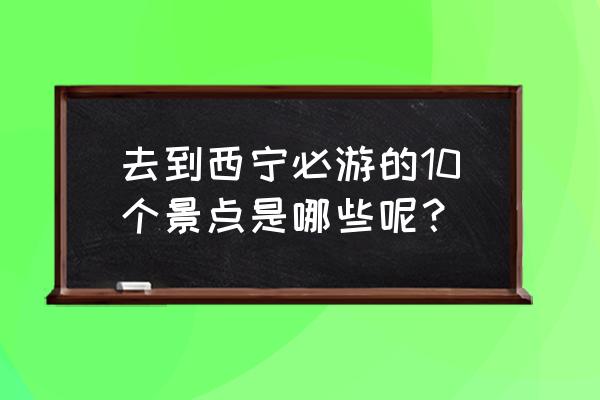 西宁好玩的景点排行榜前十名 去到西宁必游的10个景点是哪些呢？