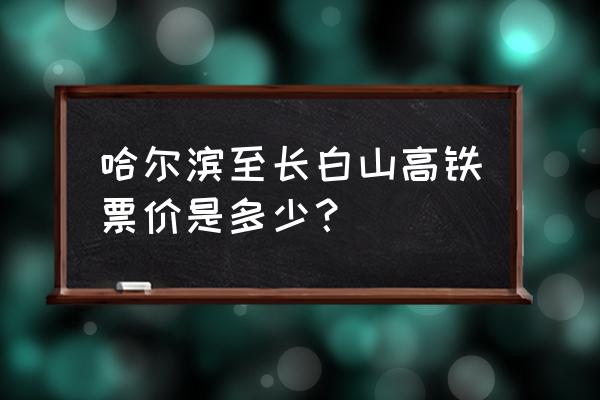 哈尔滨去长白山最佳路线图 哈尔滨至长白山高铁票价是多少？