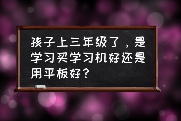 学生专用学习机平板 孩子上三年级了，是学习买学习机好还是用平板好？