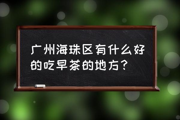 广州海珠区值得去的地方 广州海珠区有什么好的吃早茶的地方？