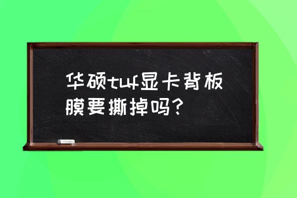 显卡背板有必要么 华硕tuf显卡背板膜要撕掉吗？