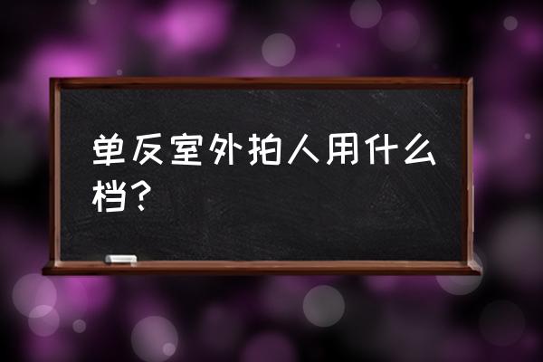 单反拍户外人像技巧 单反室外拍人用什么档？