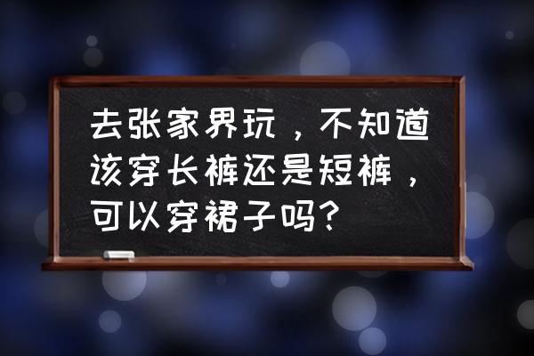 去张家界旅游要爬山吗现在怎么样 去张家界玩，不知道该穿长裤还是短裤，可以穿裙子吗？