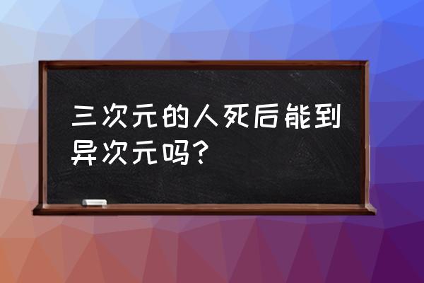 人类死后可以穿越到二次元吗 三次元的人死后能到异次元吗？