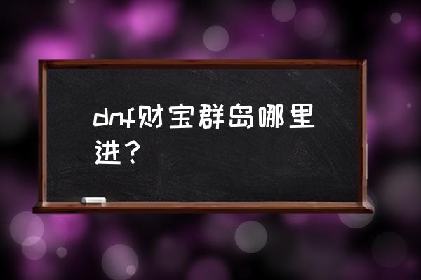 财宝群岛历险记攻略最佳路线 dnf财宝群岛哪里进？