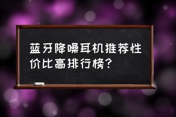 推荐一款值得购买的无线耳机 蓝牙降噪耳机推荐性价比高排行榜？