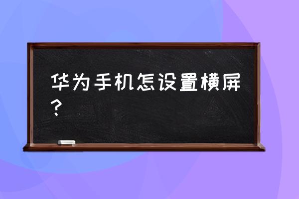 华为手机怎样自动旋转屏幕 华为手机怎设置横屏？