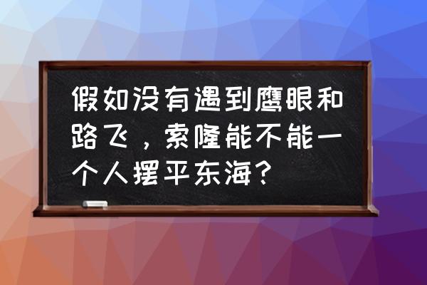 海贼王燃烧意志新手克里克攻略 假如没有遇到鹰眼和路飞，索隆能不能一个人摆平东海？