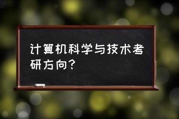 计算机专业想考研需要掌握什么 计算机科学与技术考研方向？