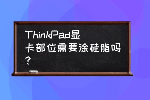 cpu顶盖为什么不用铜 ThinkPad显卡部位需要涂硅脂吗？