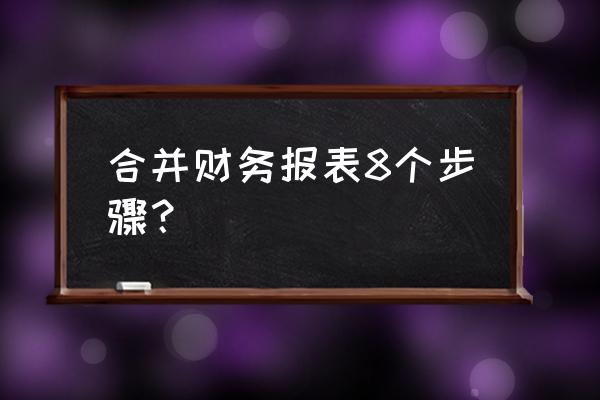 最简单易懂的合并报表 合并财务报表8个步骤？