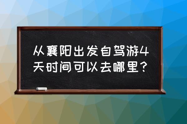 襄阳二日游最佳路线 从襄阳出发自驾游4天时间可以去哪里？