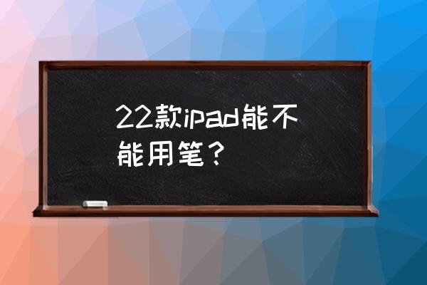 普通电容笔怎么在ipad使用 22款ipad能不能用笔？