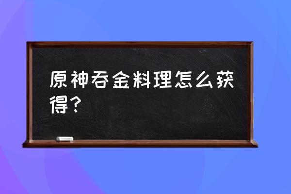 元神烹饪任务怎么领 原神吞金料理怎么获得？