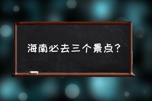 海南值得去的五个地方 海南必去三个景点？