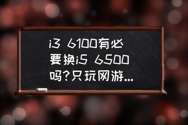 i7处理器单独买要多少钱 i3 6100有必要换i5 6500吗?只玩网游的情况下？