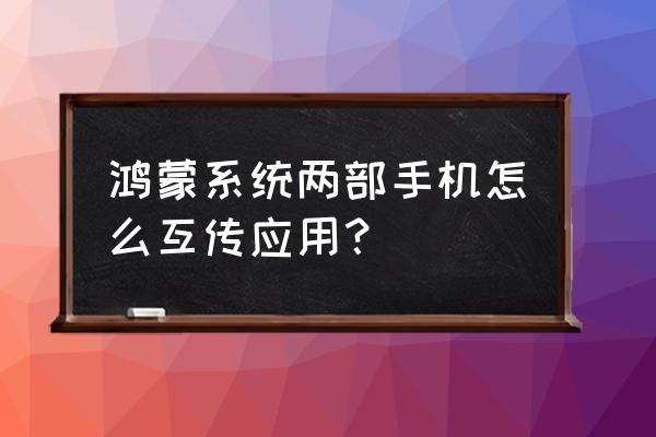 华为超级终端两个手机怎么用 鸿蒙系统两部手机怎么互传应用？