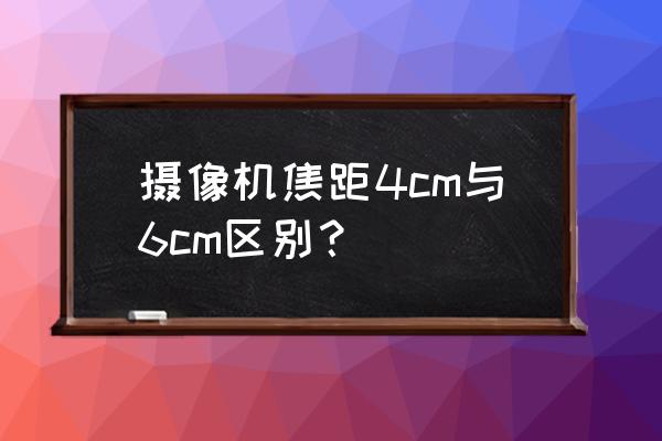 监控摄像头焦距数字大好还是小好 摄像机焦距4cm与6cm区别？