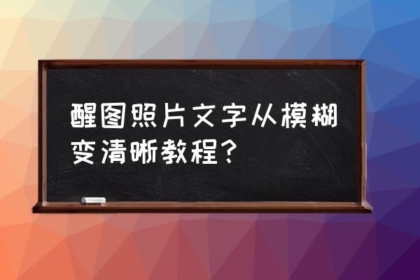 怎么令模糊的照片变清晰 醒图照片文字从模糊变清晰教程？