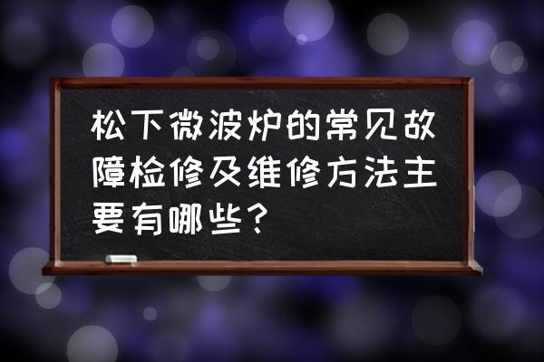 松下微波炉通电不工作是什么原因 松下微波炉的常见故障检修及维修方法主要有哪些？