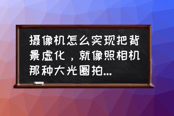 怎样用手机拍摄出背景虚化的照片 摄像机怎么实现把背景虚化，就像照相机那种大光圈拍出来的非常虚的背景那种，请高人指点？