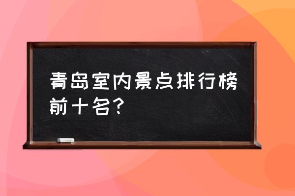 青岛最美景点排行榜 青岛室内景点排行榜前十名？