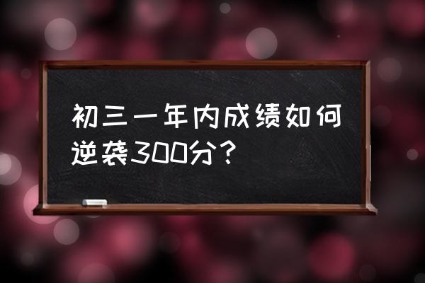 初三的学生怎样才能提高孩子成绩 初三一年内成绩如何逆袭300分？