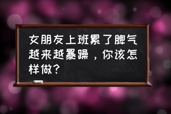 职场女人讨厌你的表现 女朋友上班累了脾气越来越暴躁，你该怎样做？