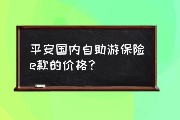 多少钱可以游中国 平安国内自助游保险e款的价格？