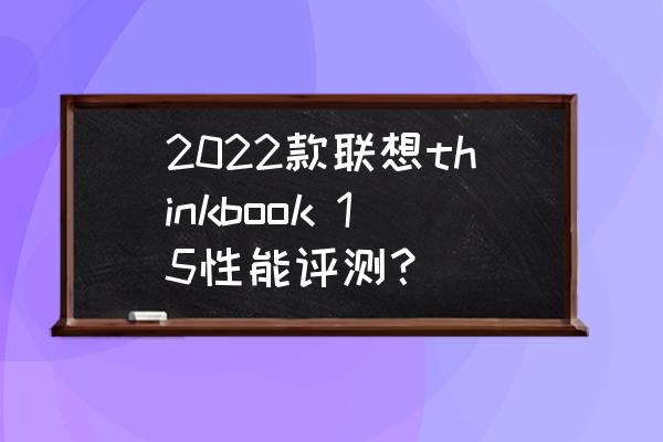 thinkbook笔记本电脑哪一款好 2022款联想thinkbook 15性能评测？