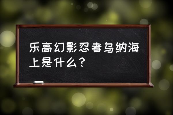 乐高海上救援队全集 乐高幻影忍者乌纳海上是什么？