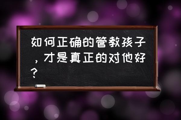 如何在家正确有效的辅导孩子 如何正确的管教孩子，才是真正的对他好？