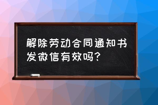 微信合同没签字生效吗 解除劳动合同通知书发微信有效吗？