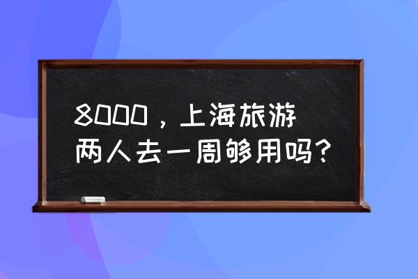 上海七天便宜又有趣的旅游 8000，上海旅游两人去一周够用吗？