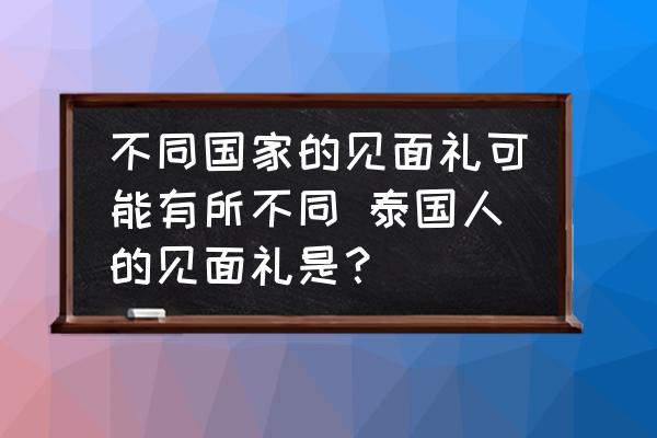 泰国的风俗礼仪是什么 不同国家的见面礼可能有所不同 泰国人的见面礼是？