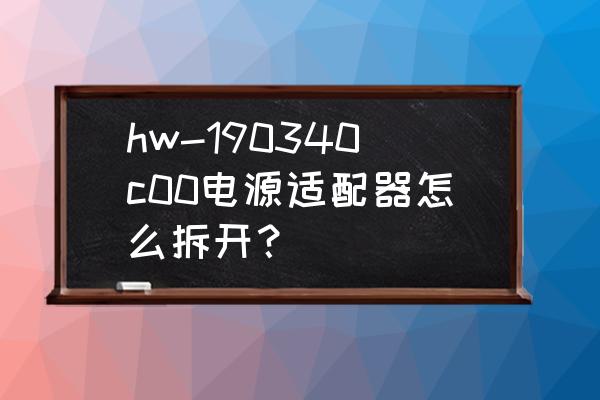 电源适配器外壳怎么拆 hw-190340c00电源适配器怎么拆开？