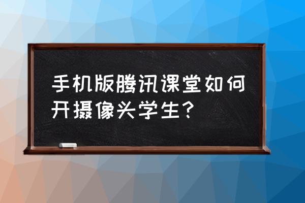 腾讯课堂怎么搞摄像头 手机版腾讯课堂如何开摄像头学生？