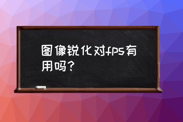 nvidia图形锐化要打开吗 图像锐化对fps有用吗？