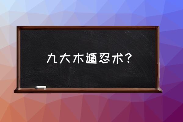 火影阴阳忍术大全 九大木遁忍术？