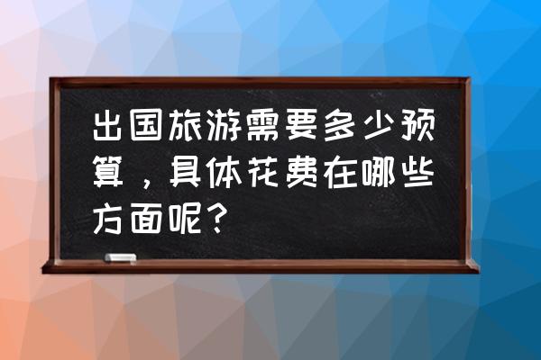 目前出国旅游能去哪些国家呢 出国旅游需要多少预算，具体花费在哪些方面呢？