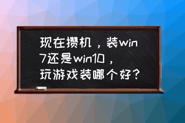 打游戏显示器的选购原则有哪些 现在攒机，装win7还是win10，玩游戏装哪个好？